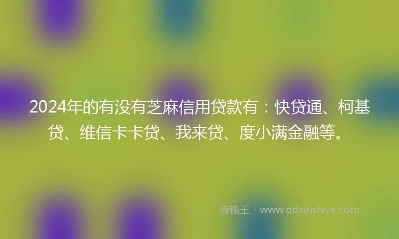 2024年的有没有芝麻信用贷款有：快贷通、柯基贷、维信卡卡贷、我来贷、度小满金融等。