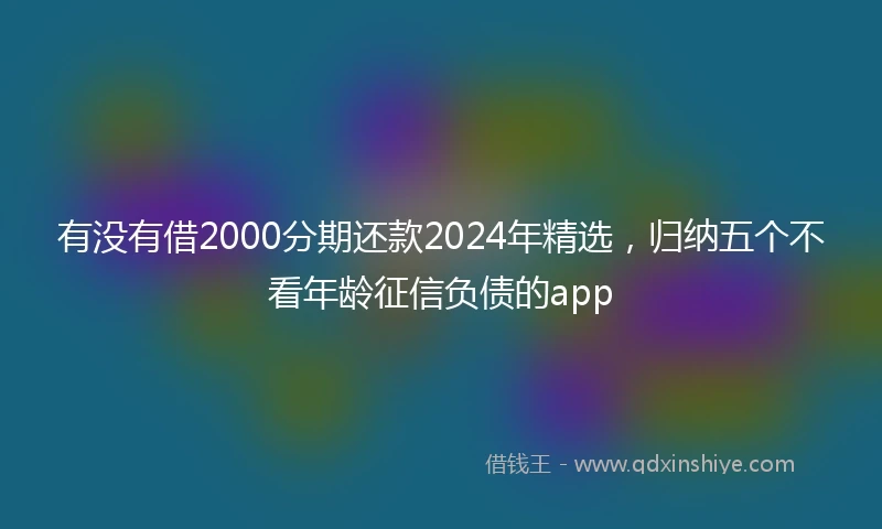 有没有借2000分期还款2024年精选，归纳五个不看年龄征信负债的app