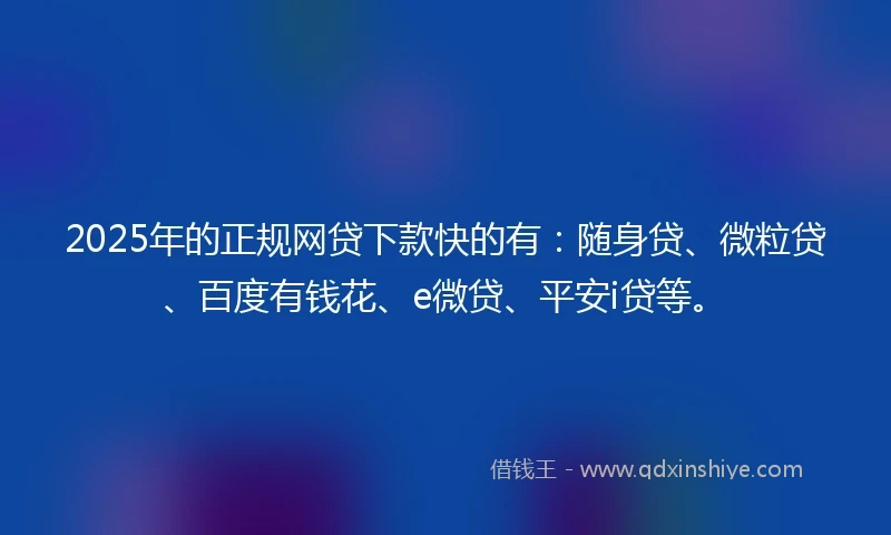 2025年的正规网贷下款快的有：随身贷、微粒贷、百度有钱花、e微贷、平安i贷等。