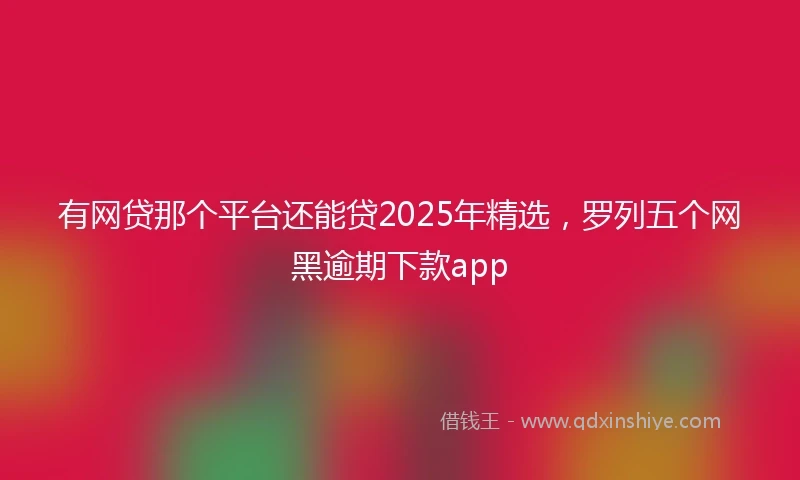 有网贷那个平台还能贷2025年精选，罗列五个网黑逾期下款app
