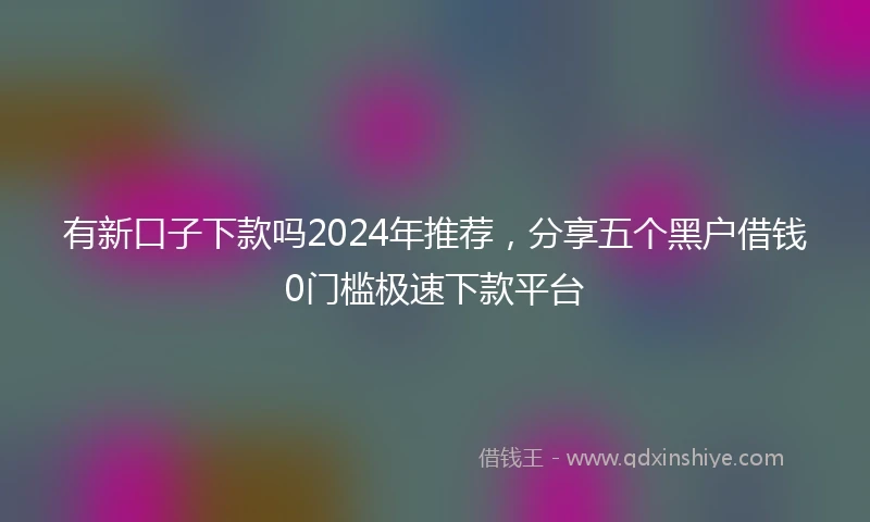 有新口子下款吗2024年推荐，分享五个黑户借钱0门槛极速下款平台