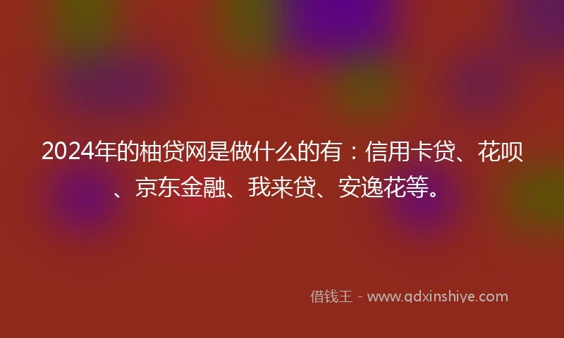 2024年的柚贷网是做什么的有：信用卡贷、花呗、京东金融、我来贷、安逸花等。