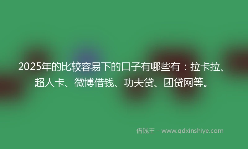 2025年的比较容易下的口子有哪些有:拉卡拉、超人卡、微博借钱、功夫贷、团贷网等。