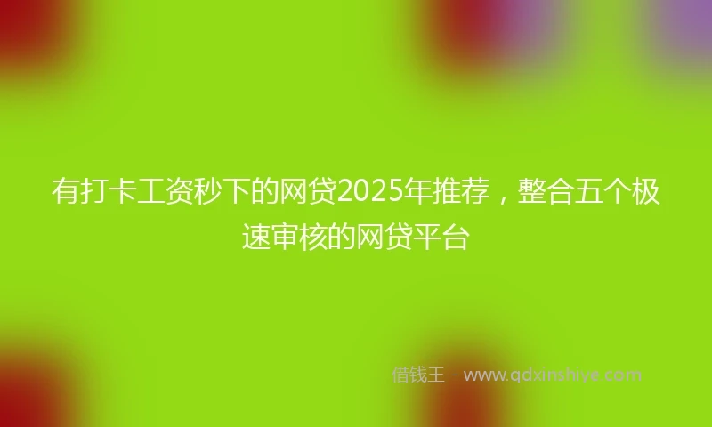 有打卡工资秒下的网贷2025年推荐，整合五个极速审核的网贷平台