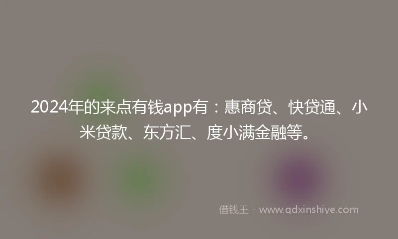 2024年的来点有钱app有：惠商贷、快贷通、小米贷款、东方汇、度小满金融等。