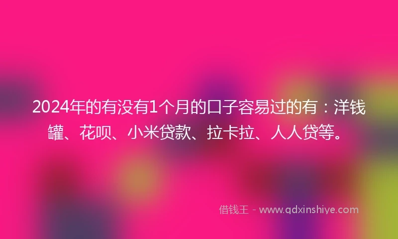 2024年的有没有1个月的口子容易过的有：洋钱罐、花呗、小米贷款、拉卡拉、人人贷等。