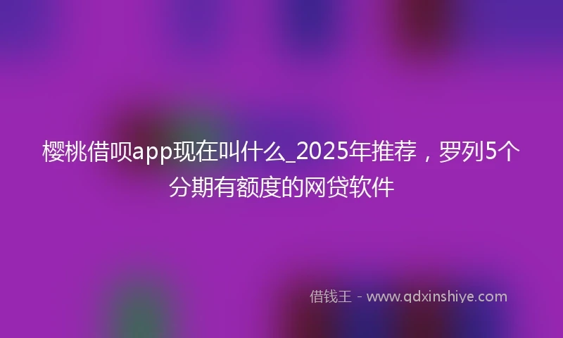 樱桃借呗app现在叫什么_2025年推荐,罗列5个分期有额度的网贷软件