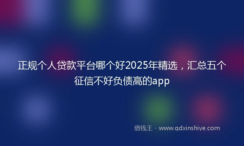 正规个人贷款平台哪个好2025年精选，汇总五个征信不好负债高的app
