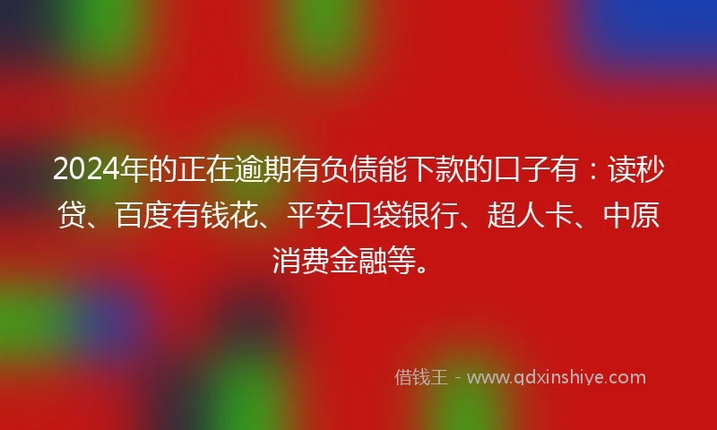 2024年的正在逾期有负债能下款的口子有：读秒贷、百度有钱花、平安口袋银行、超人卡、中原消费金融等。