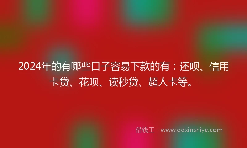 2024年的有哪些口子容易下款的有：还呗、信用卡贷、花呗、读秒贷、超人卡等。