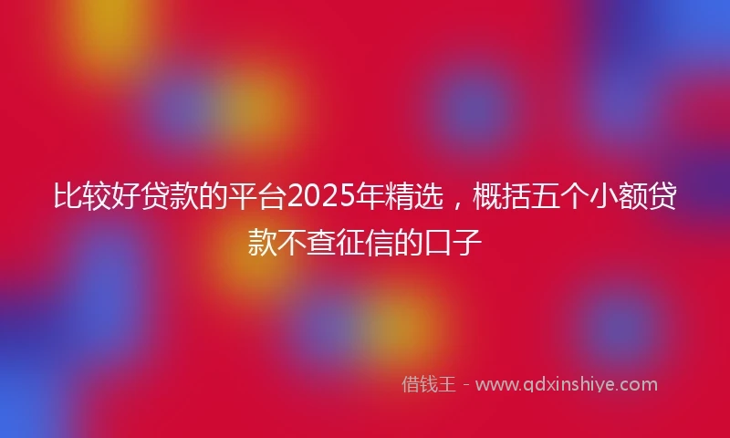 比较好贷款的平台2025年精选，概括五个小额贷款不查征信的口子