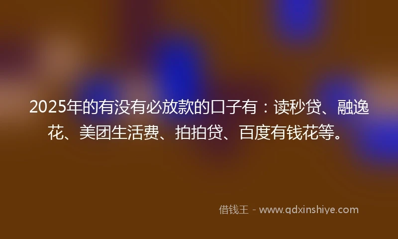 2025年的有没有必放款的口子有：读秒贷、融逸花、美团生活费、拍拍贷、百度有钱花等。