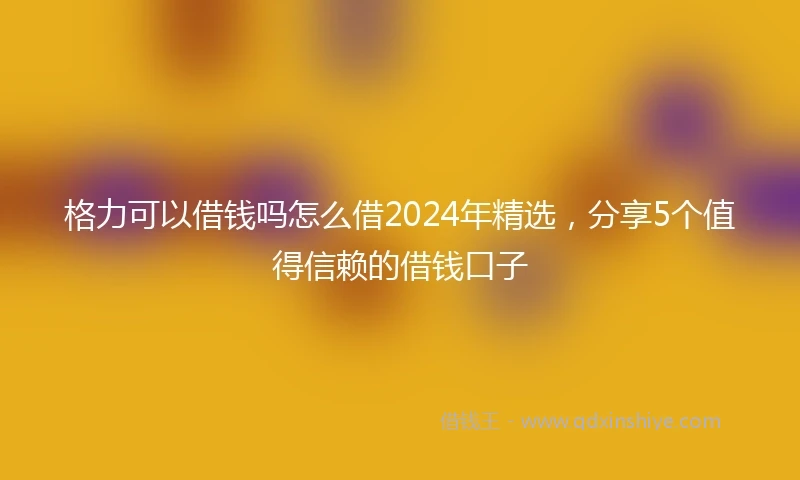 格力可以借钱吗怎么借2024年精选，分享5个值得信赖的借钱口子