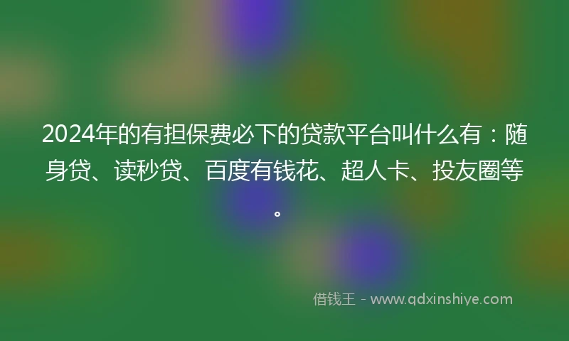 2024年的有担保费必下的贷款平台叫什么有：随身贷、读秒贷、百度有钱花、超人卡、投友圈等。