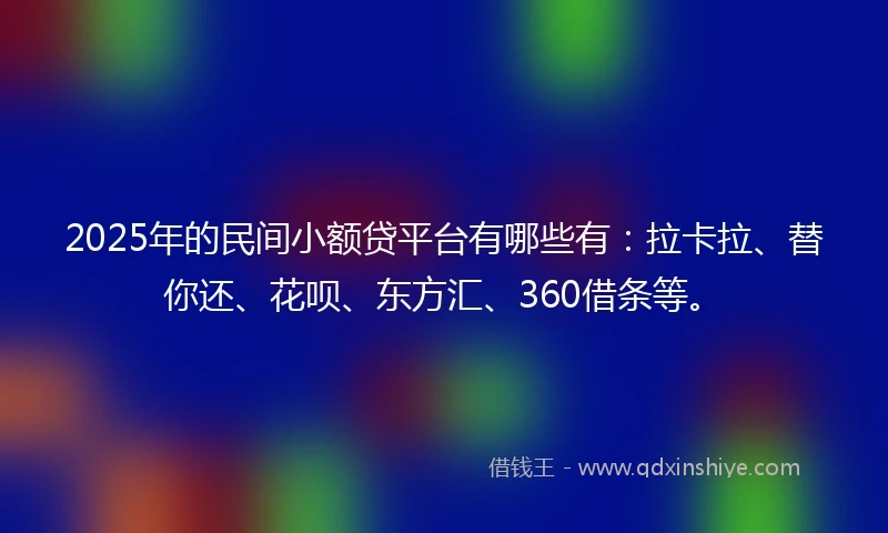 2025年的民间小额贷平台有哪些有：拉卡拉、替你还、花呗、东方汇、360借条等。