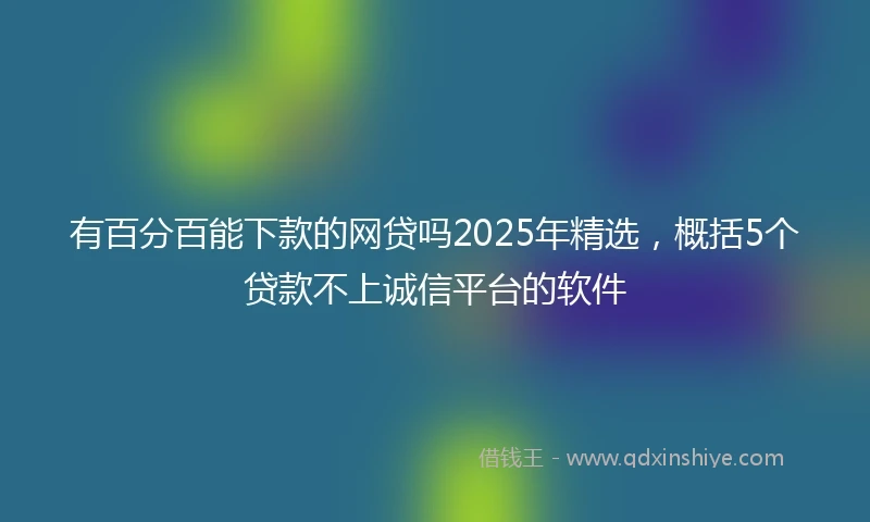 有百分百能下款的网贷吗2025年精选，概括5个贷款不上诚信平台的软件