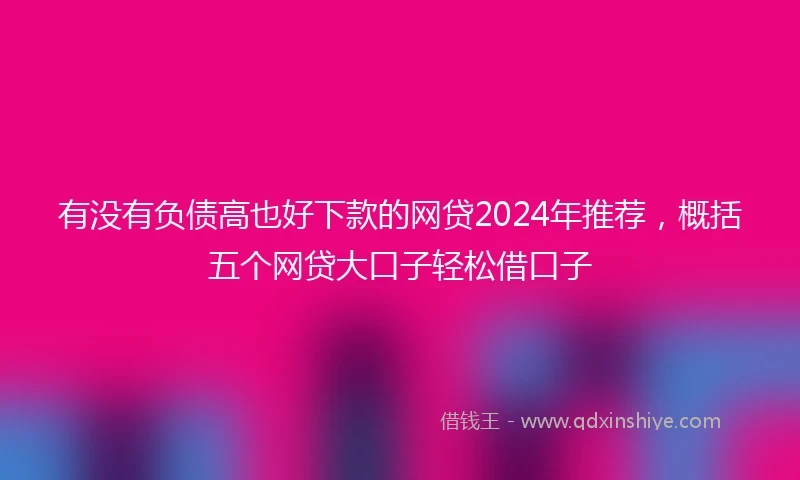有没有负债高也好下款的网贷2024年推荐，概括五个网贷大口子轻松借口子