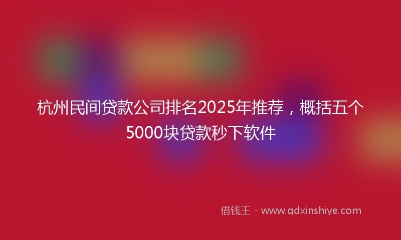 杭州民间贷款公司排名2025年推荐,概括五个5000块贷款秒下软件