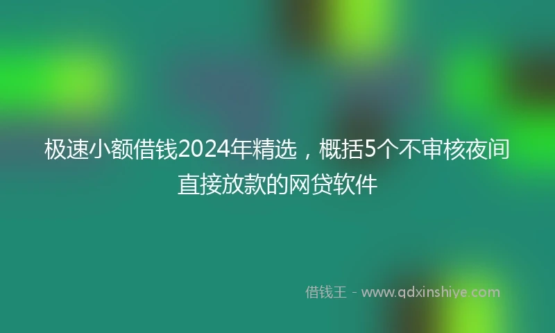 极速小额借钱2024年精选，概括5个不审核夜间直接放款的网贷软件