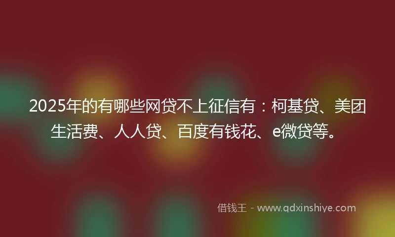 2025年的有哪些网贷不上征信有：柯基贷、美团生活费、人人贷、百度有钱花、e微贷等。