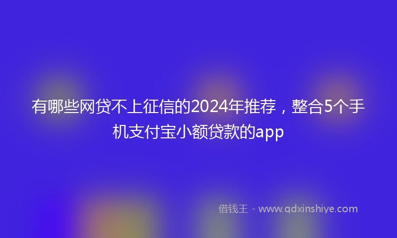 有哪些网贷不上征信的2024年推荐，整合5个手机支付宝小额贷款的app