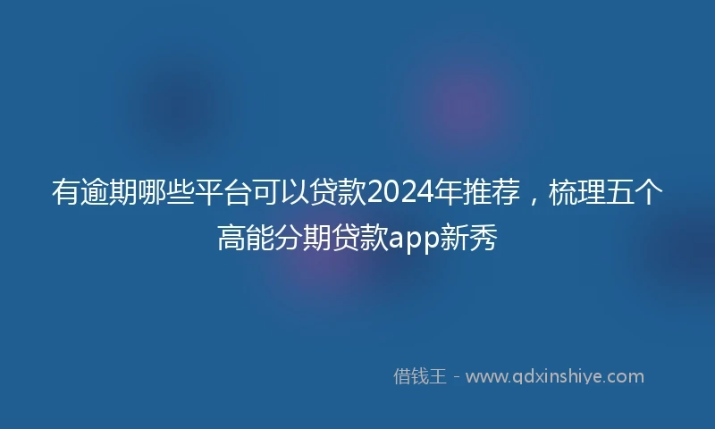 有逾期哪些平台可以贷款2024年推荐，梳理五个高能分期贷款app新秀