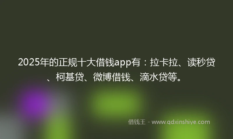 2025年的正规十大借钱app有：拉卡拉、读秒贷、柯基贷、微博借钱、滴水贷等。