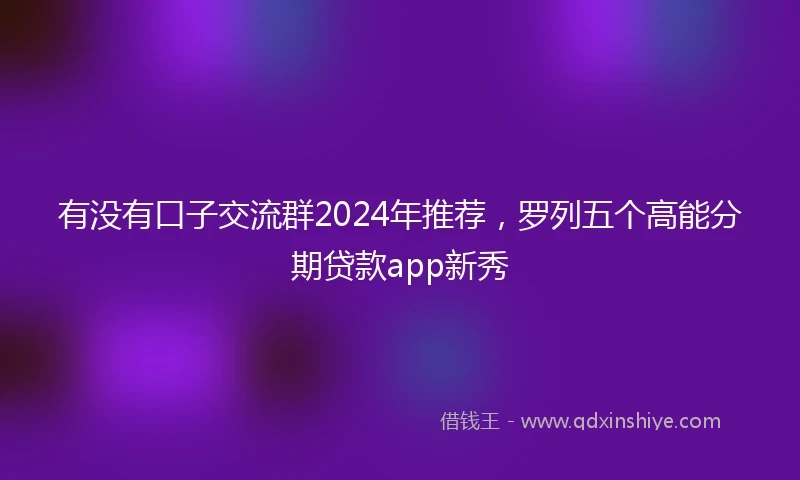 有没有口子交流群2024年推荐，罗列五个高能分期贷款app新秀