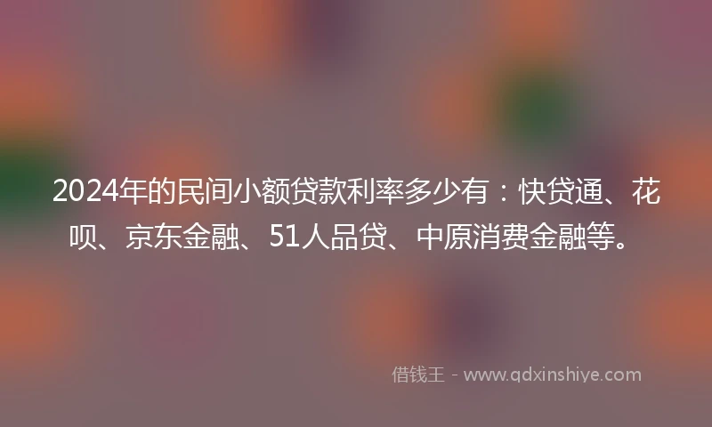 2024年的民间小额贷款利率多少有：快贷通、花呗、京东金融、51人品贷、中原消费金融等。