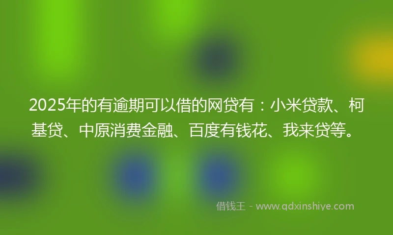 2025年的有逾期可以借的网贷有：小米贷款、柯基贷、中原消费金融、百度有钱花、我来贷等。