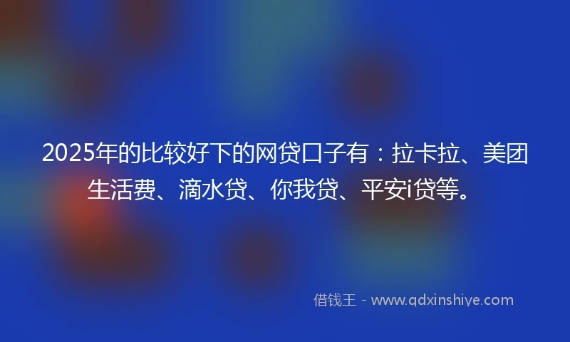 2025年的比较好下的网贷口子有：拉卡拉、美团生活费、滴水贷、你我贷、平安i贷等。
