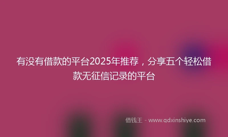 有没有借款的平台2025年推荐，分享五个轻松借款无征信记录的平台