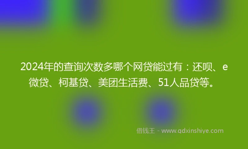 2024年的查询次数多哪个网贷能过有：还呗、e微贷、柯基贷、美团生活费、51人品贷等。