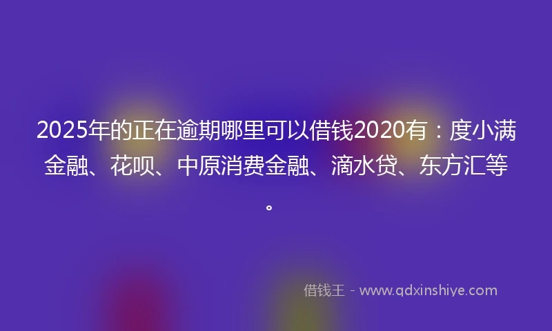2025年的正在逾期哪里可以借钱2020有：度小满金融、花呗、中原消费金融、滴水贷、东方汇等。