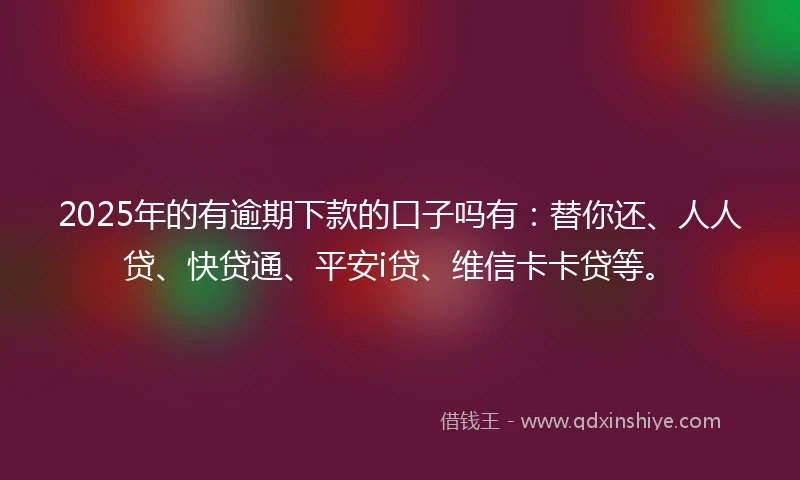 2025年的有逾期下款的口子吗有：替你还、人人贷、快贷通、平安i贷、维信卡卡贷等。