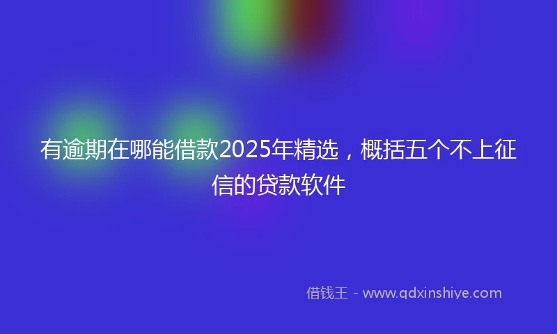有逾期在哪能借款2025年精选，概括五个不上征信的贷款软件