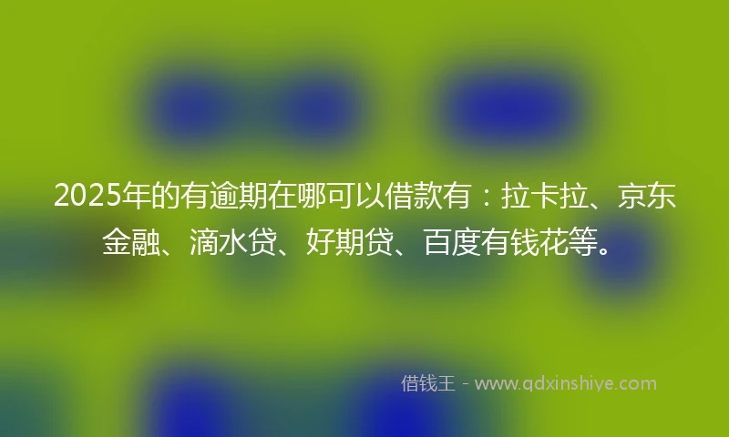 2025年的有逾期在哪可以借款有：拉卡拉、京东金融、滴水贷、好期贷、百度有钱花等。