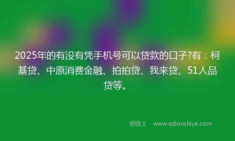 2025年的有没有凭手机号可以贷款的口子?有：柯基贷、中原消费金融、拍拍贷、我来贷、51人品贷等。
