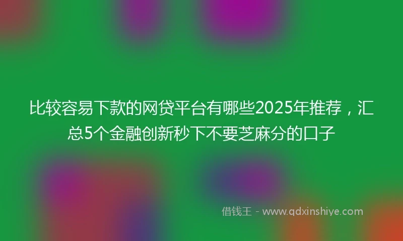 比较容易下款的网贷平台有哪些2025年推荐，汇总5个金融创新秒下不要芝麻分的口子