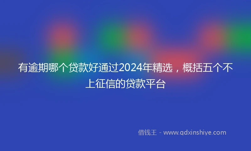 有逾期哪个贷款好通过2024年精选，概括五个不上征信的贷款平台