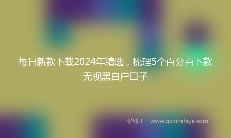 每日新款下载2024年精选，梳理5个百分百下款无视黑白户口子
