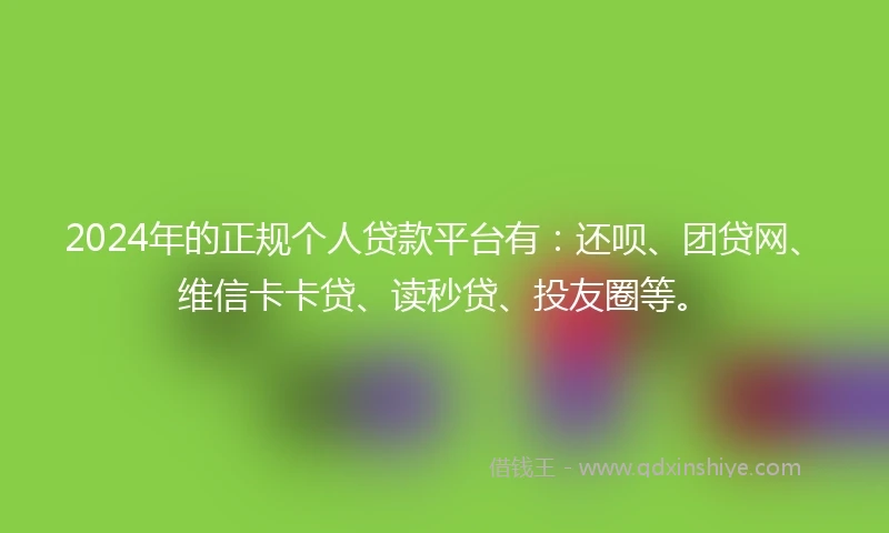2024年的正规个人贷款平台有：还呗、团贷网、维信卡卡贷、读秒贷、投友圈等。