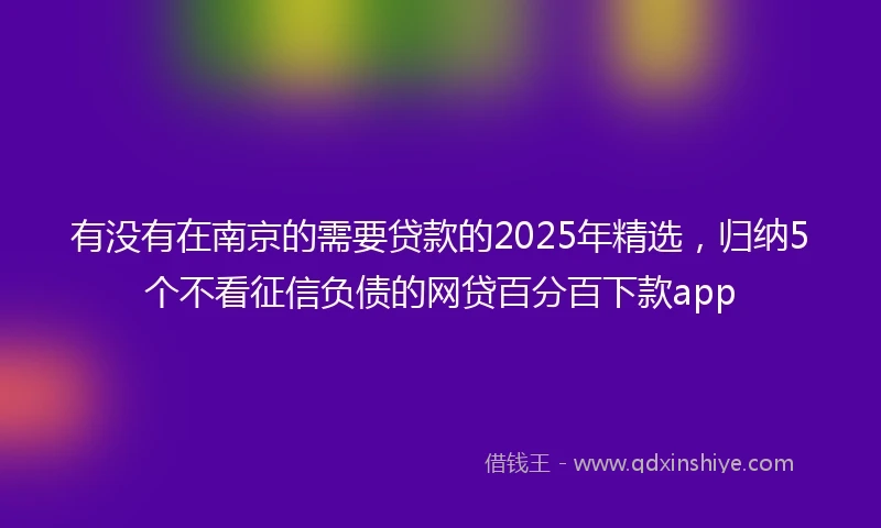有没有在南京的需要贷款的2025年精选，归纳5个不看征信负债的网贷百分百下款app
