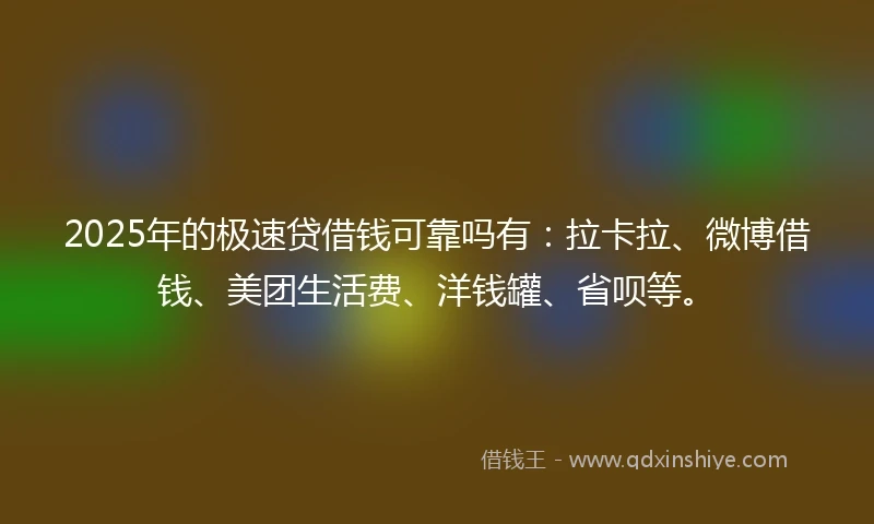2025年的极速贷借钱可靠吗有：拉卡拉、微博借钱、美团生活费、洋钱罐、省呗等。