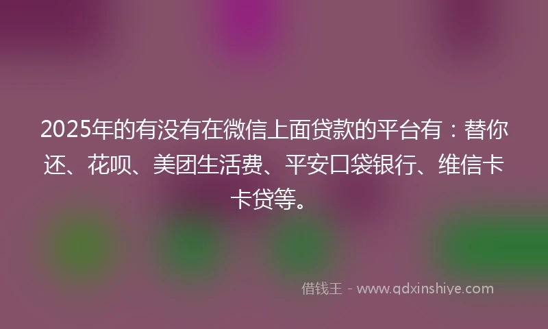 2025年的有没有在微信上面贷款的平台有：替你还、花呗、美团生活费、平安口袋银行、维信卡卡贷等。
