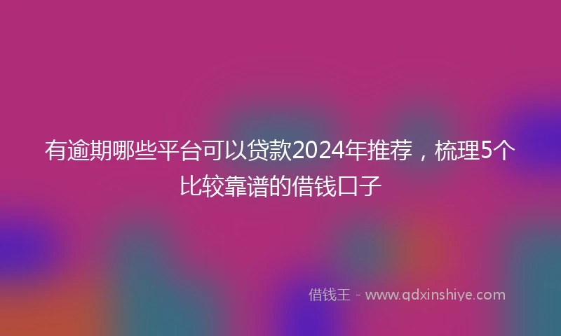 有逾期哪些平台可以贷款2024年推荐，梳理5个比较靠谱的借钱口子
