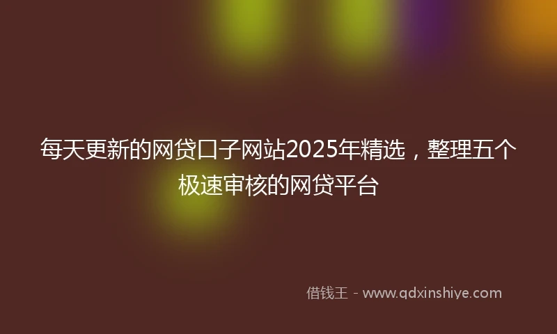 每天更新的网贷口子网站2025年精选，整理五个极速审核的网贷平台