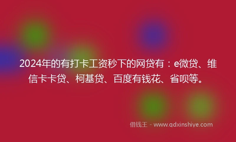 2024年的有打卡工资秒下的网贷有：e微贷、维信卡卡贷、柯基贷、百度有钱花、省呗等。