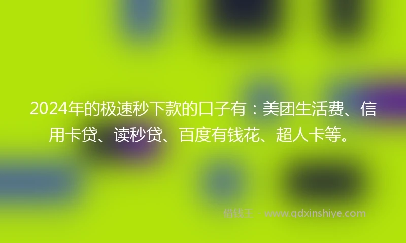 2024年的极速秒下款的口子有：美团生活费、信用卡贷、读秒贷、百度有钱花、超人卡等。