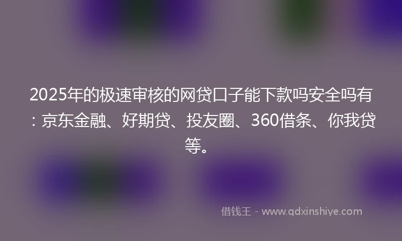 2025年的极速审核的网贷口子能下款吗安全吗有：京东金融、好期贷、投友圈、360借条、你我贷等。